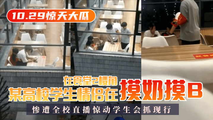 10.29惊天大瓜某高校学生情侣在食堂2楼角落摸奶摸B，惨遭全校直播惊动学生会抓现行！[补录]